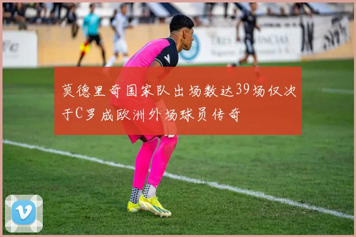 莫德里奇国家队出场数达39场仅次于C罗成欧洲外场球员传奇