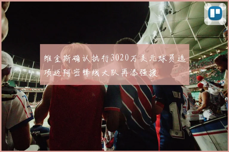 维金斯确认执行3020万美元球员选项迈阿密锋线大队再添强援