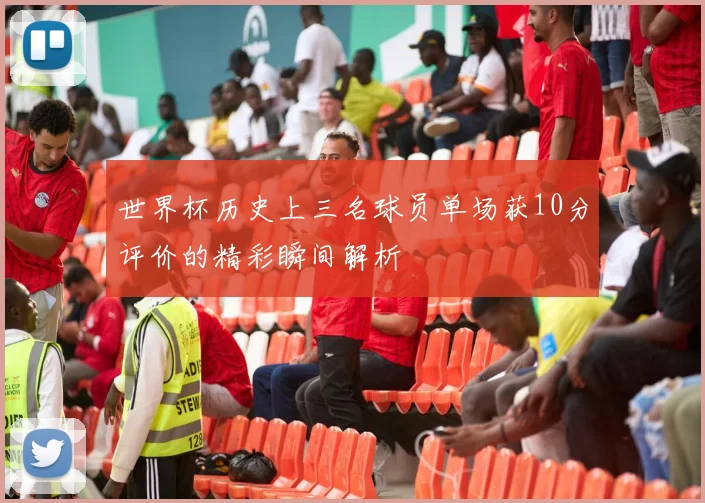 世界杯历史上三名球员单场获10分评价的精彩瞬间解析