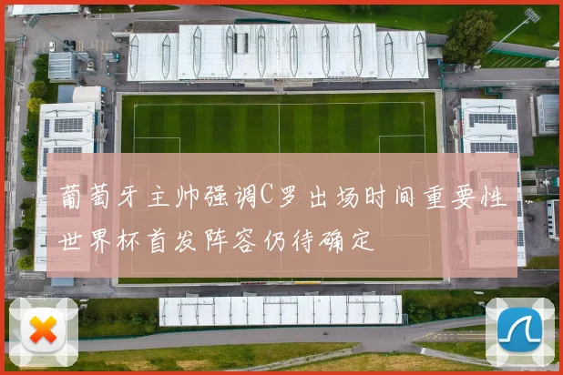 葡萄牙主帅强调C罗出场时间重要性世界杯首发阵容仍待确定