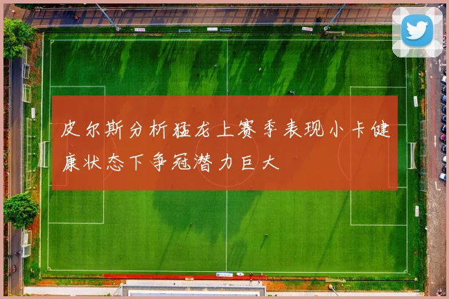 皮尔斯分析猛龙上赛季表现小卡健康状态下争冠潜力巨大