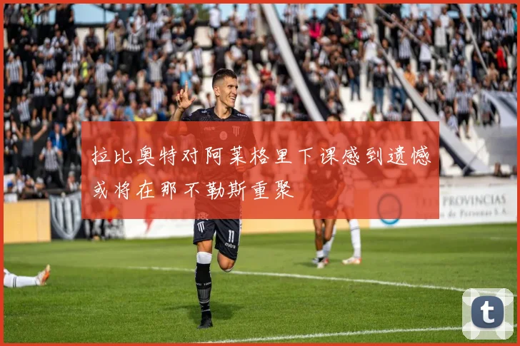 拉比奥特对阿莱格里下课感到遗憾或将在那不勒斯重聚