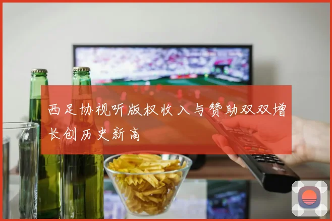 西足协视听版权收入与赞助双双增长创历史新高
