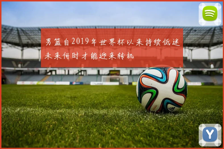 男篮自2019年世界杯以来持续低迷未来何时才能迎来转机