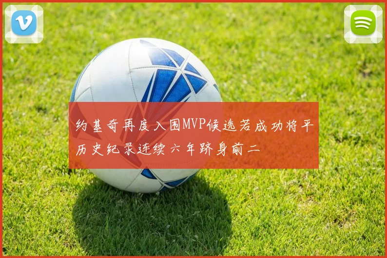 约基奇再度入围MVP候选若成功将平历史纪录连续六年跻身前二