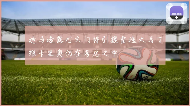 迪马透露尤文门将引援首选大马丁维卡里奥仍在考虑之中