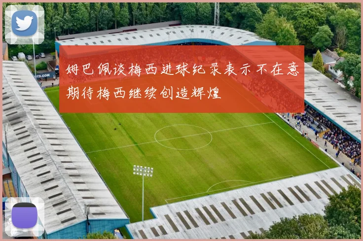 姆巴佩谈梅西进球纪录表示不在意期待梅西继续创造辉煌