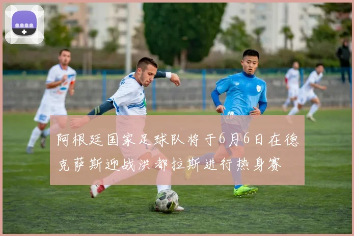 阿根廷国家足球队将于6月6日在德克萨斯迎战洪都拉斯进行热身赛