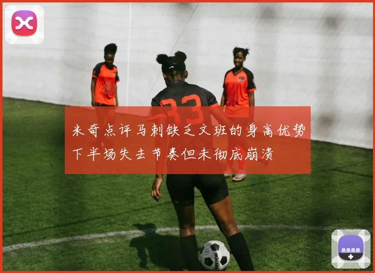 米奇点评马刺缺乏文班的身高优势下半场失去节奏但未彻底崩溃