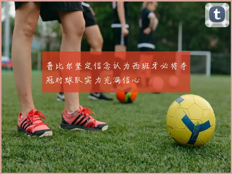 普比尔坚定信念认为西班牙必将夺冠对球队实力充满信心