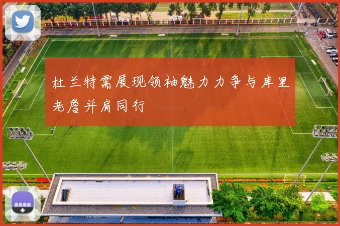 杜兰特需展现领袖魅力力争与库里老詹并肩同行