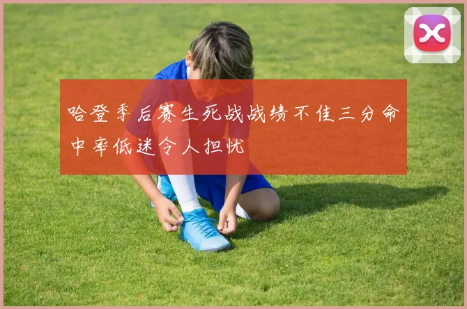 哈登季后赛生死战战绩不佳三分命中率低迷令人担忧