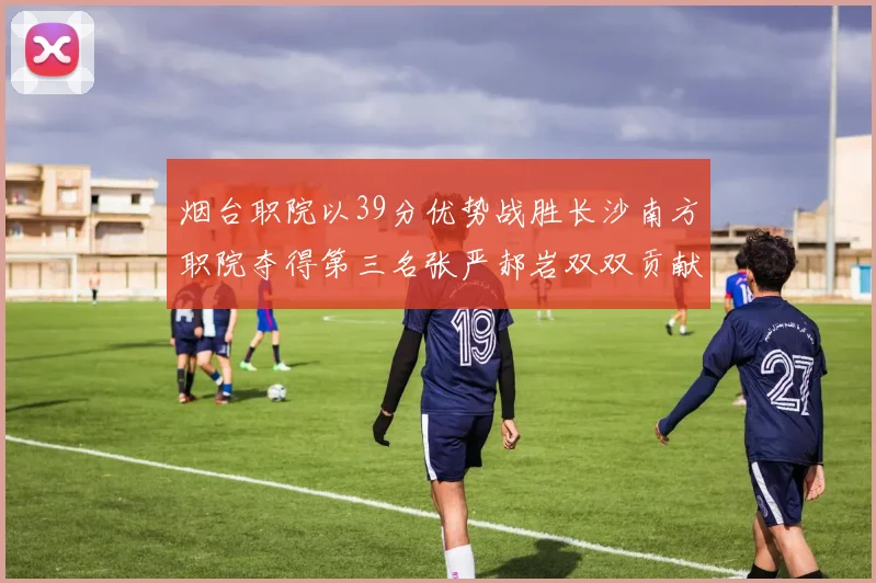 烟台职院以39分优势战胜长沙南方职院夺得第三名张严郝岩双双贡献27分
