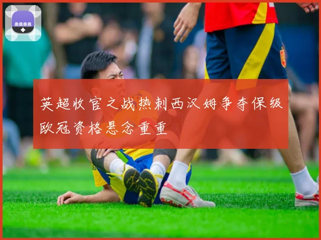 英超收官之战热刺西汉姆争夺保级欧冠资格悬念重重