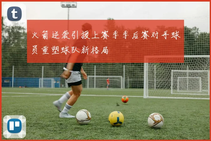 火箭逆袭引援上赛季季后赛对手球员重塑球队新格局
