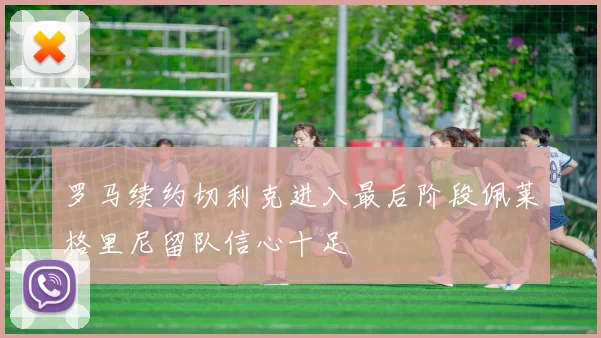 罗马续约切利克进入最后阶段佩莱格里尼留队信心十足