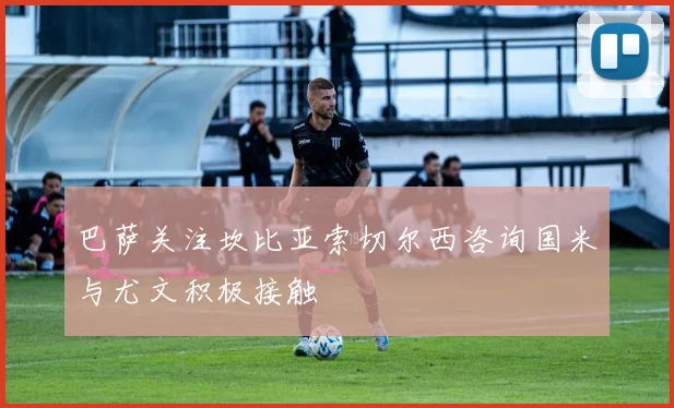 巴萨关注坎比亚索切尔西咨询国米与尤文积极接触