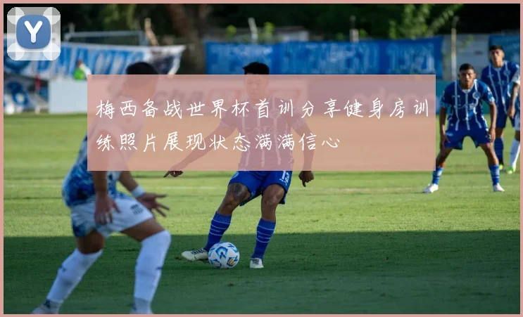 梅西备战世界杯首训分享健身房训练照片展现状态满满信心