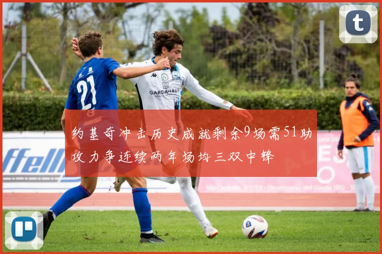 约基奇冲击历史成就剩余9场需51助攻力争连续两年场均三双中锋
