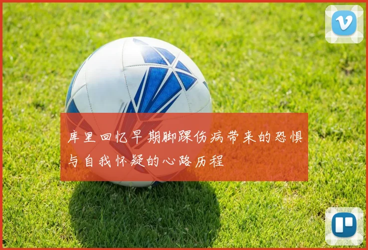 库里回忆早期脚踝伤病带来的恐惧与自我怀疑的心路历程