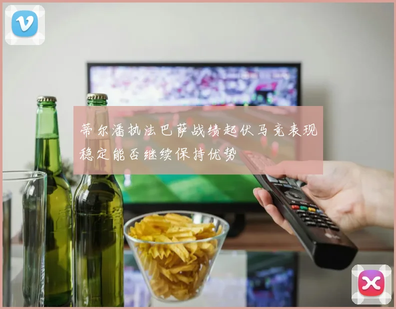 蒂尔潘执法巴萨战绩起伏马竞表现稳定能否继续保持优势