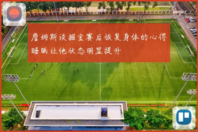 詹姆斯谈掘金赛后恢复身体的心得睡眠让他状态明显提升