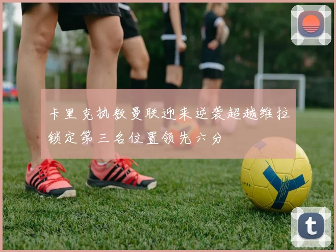卡里克执教曼联迎来逆袭超越维拉锁定第三名位置领先六分