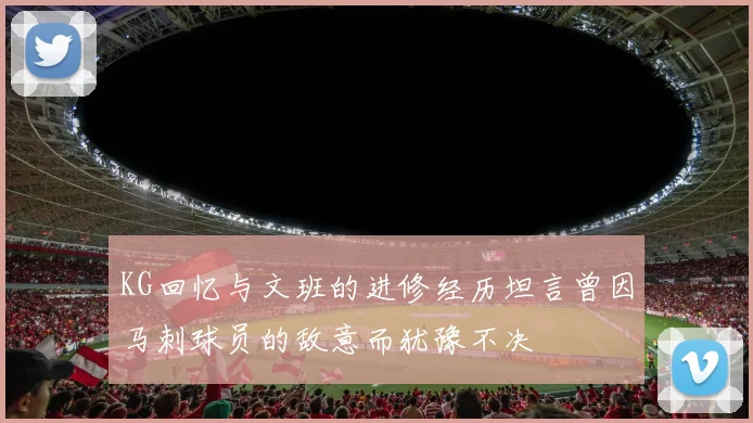KG回忆与文班的进修经历坦言曾因马刺球员的敌意而犹豫不决