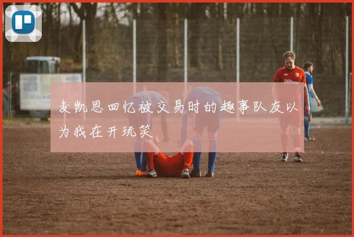 麦凯恩回忆被交易时的趣事队友以为我在开玩笑