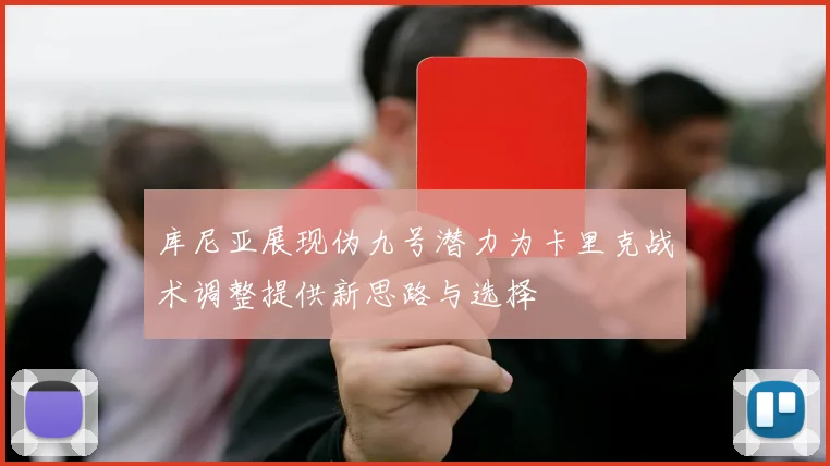 库尼亚展现伪九号潜力为卡里克战术调整提供新思路与选择