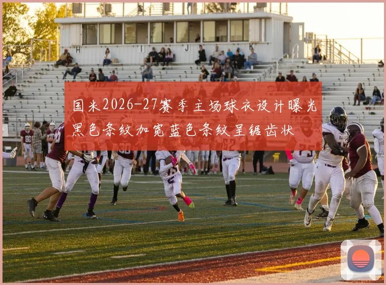 国米2026-27赛季主场球衣设计曝光黑色条纹加宽蓝色条纹呈锯齿状