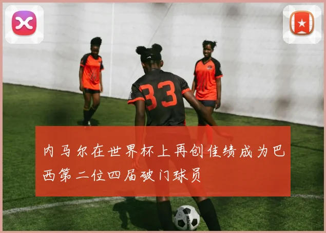 内马尔在世界杯上再创佳绩成为巴西第二位四届破门球员