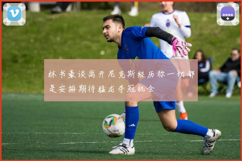 林书豪谈离开尼克斯经历称一切都是安排期待猛龙夺冠机会